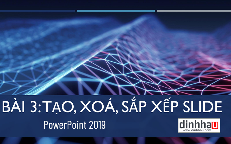 PowerPoint 2019 Bài 3: Tạo, xoá, sắp xếp, tô màu slide